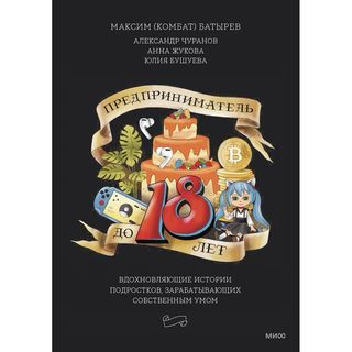 Батырев М., Чуранов А. И Др.: Предприниматель До 18 Лет. Вдохновляющие Истории Подростков, Заработавших Собственным Умом