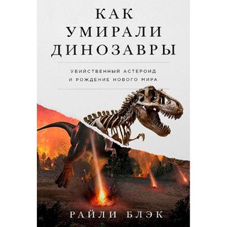 Блэк Р.: Как Умирали Динозавры: Убийственный Астероид И Рождение Нового Мира
